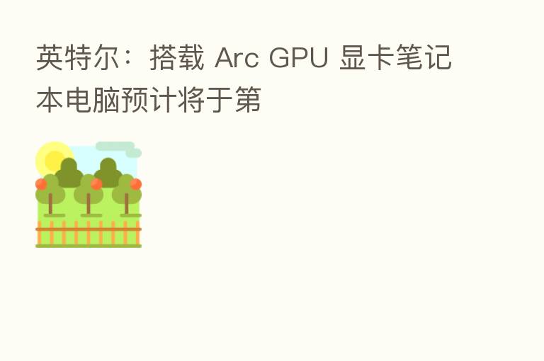 英特尔:搭载 Arc GPU 显卡笔记本电脑预计将于