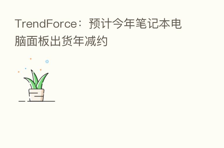 TrendForce:预计今年笔记本电脑面板出货年减约