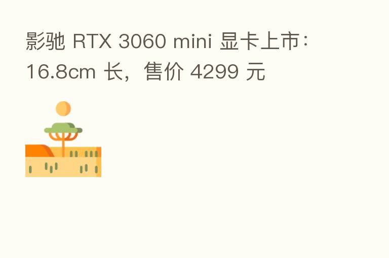 影驰 RTX 3060 mini 显卡上市:16.8cm 长,售价 4299 元