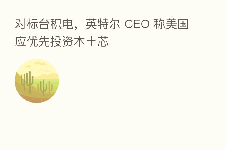 对标台积电,英特尔 CEO 称美国应优先投资本土芯