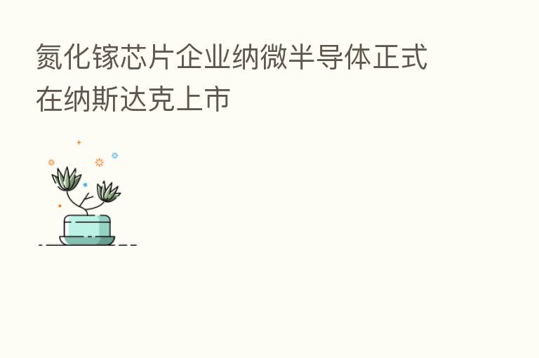 氮化镓芯片企业纳微半导体正式在纳斯达克上市