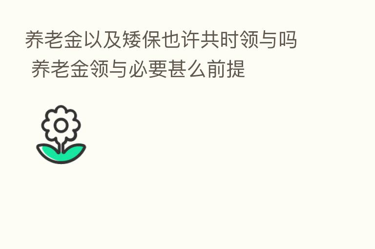 养老金以及矮保也许共时领与吗 养老金领与必要甚么前提