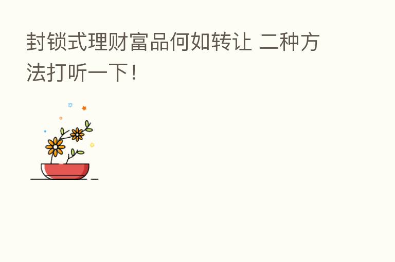 封锁式理财富品何如转让 二种方法打听一下！