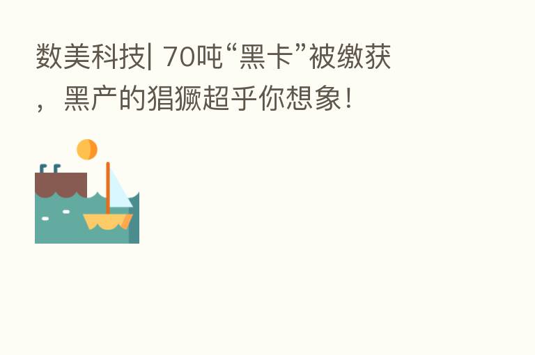 数美科技| 70吨“黑卡”被缴获,黑产的猖獗超乎你想象!