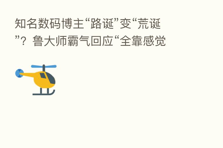 知名数码博主“路诞”变“荒诞”?鲁大师霸气回应“全靠感觉打分”!