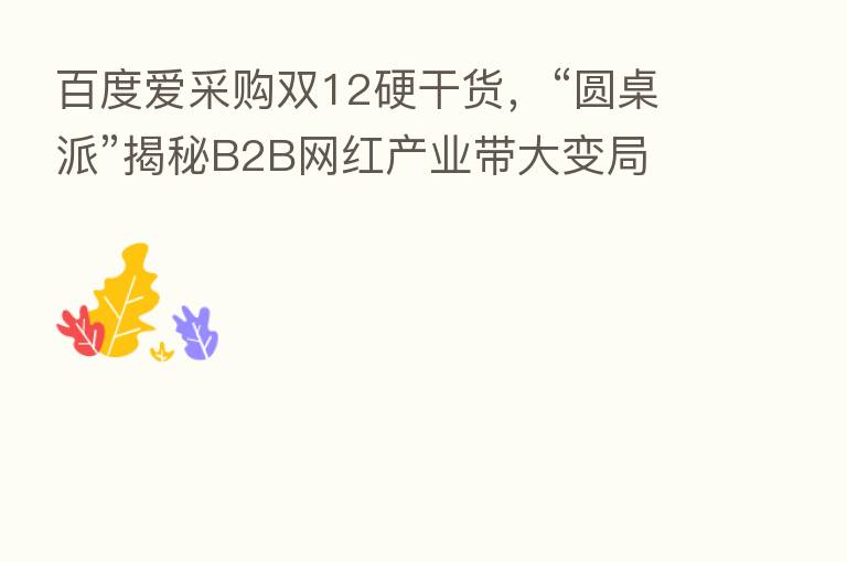 百度爱采购双12硬干货，“圆桌派”揭秘B2B网红产业带大变局