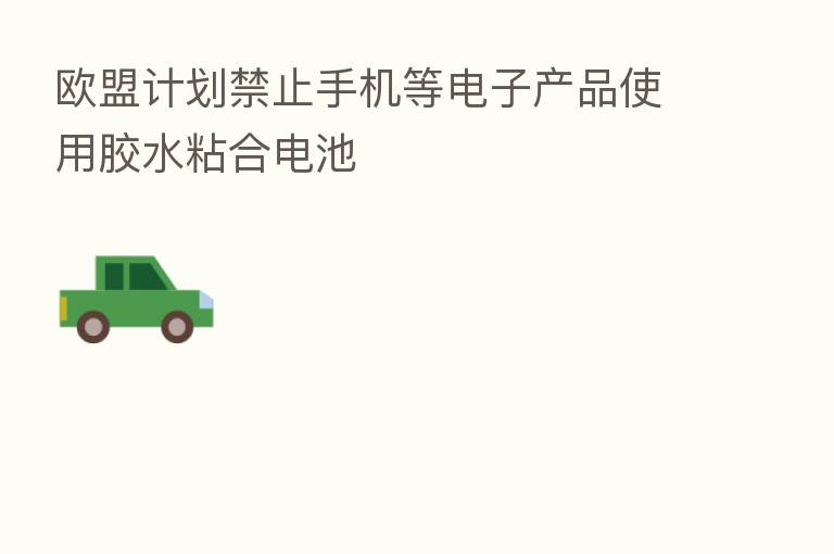 欧盟计划禁止手机等电子产品使用胶水粘合电池
