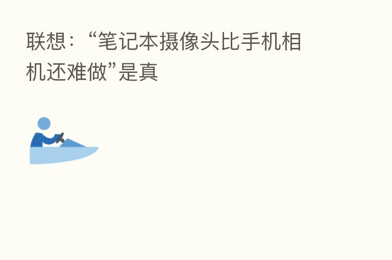 联想:“笔记本摄像头比手机相机还难做”是真