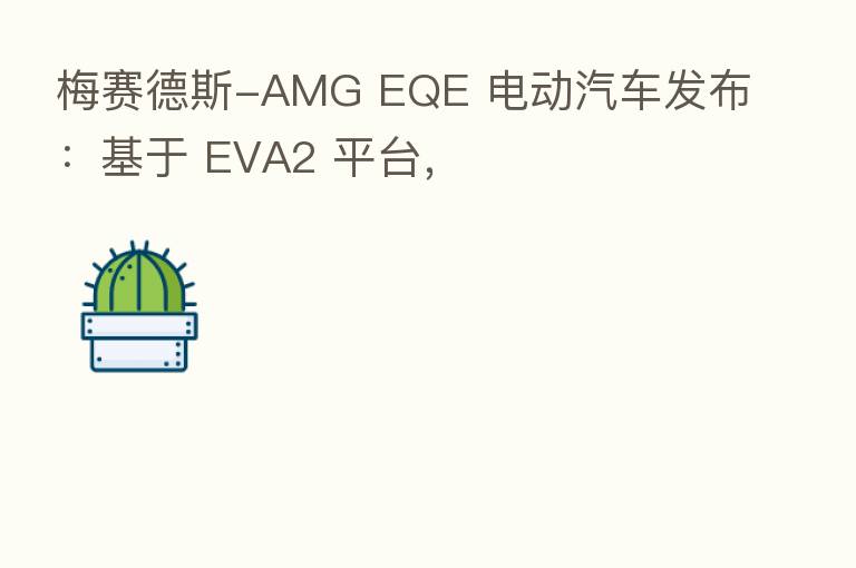 梅赛德斯-AMG EQE 电动汽车发布:基于 EVA2 平台,