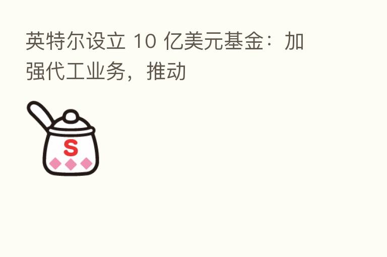 英特尔设立 10 亿美元基金：加强代工业务，推动