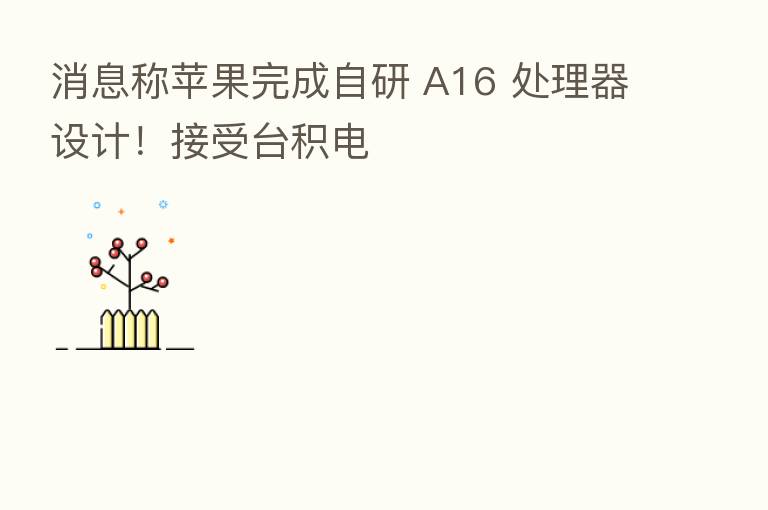 消息称苹果完成自研 A16 处理器设计!接受台积电