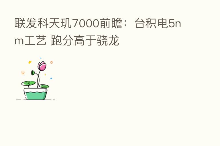 联发科天玑7000前瞻：台积电5nm工艺 跑分高于骁龙