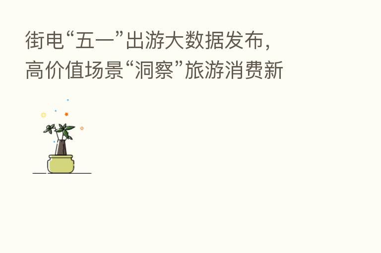 街电“五一”出游大数据发布，高价值场景“洞察”旅游消费新趋势