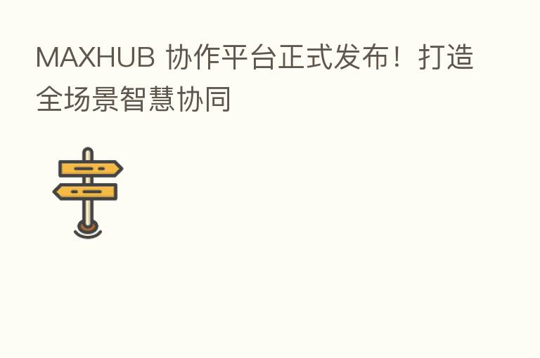 MAXHUB 协作平台正式发布!打造全场景智慧协同