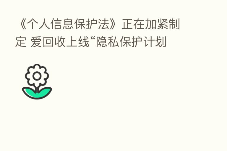 《个人信息保护法》正在加紧制定 爱回收上线“隐私保护计划
