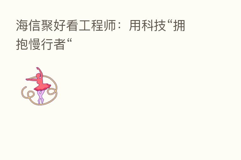 海信聚好看工程师:用科技“拥抱慢行者“
