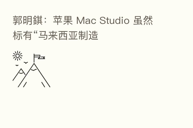 郭明錤：苹果 Mac Studio 虽然标有“马来西亚制造