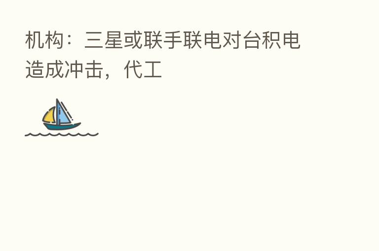 机构：三星或联手联电对台积电造成冲击，代工
