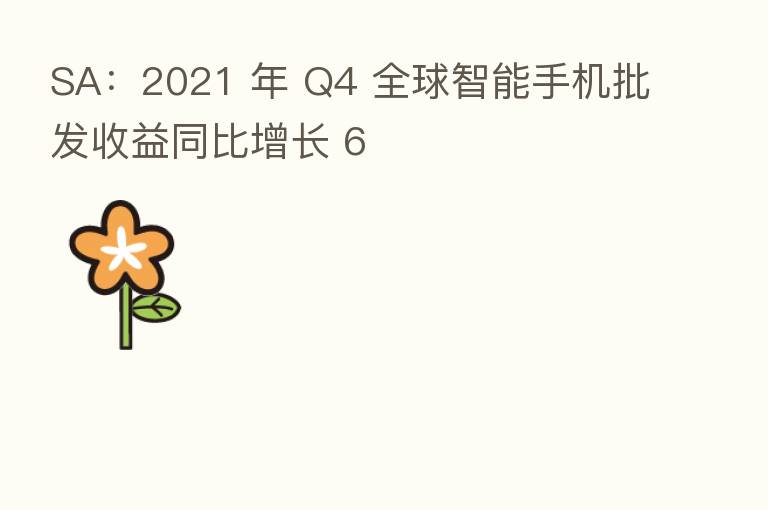SA：2021 年 Q4 全球智能手机批发收益同比增长 6