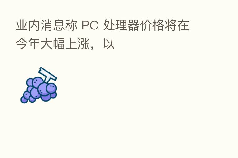 业内消息称 PC 处理器价格将在今年大幅上涨，以