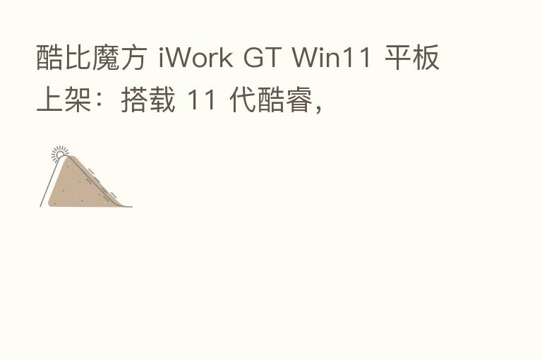 酷比魔方 iWork GT Win11 平板上架：搭载 11 代酷睿，