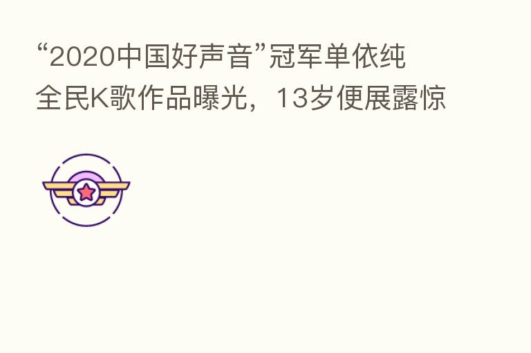 “2020中国好声音”冠军单依纯全民K歌作品曝光，13岁便展露惊人天赋