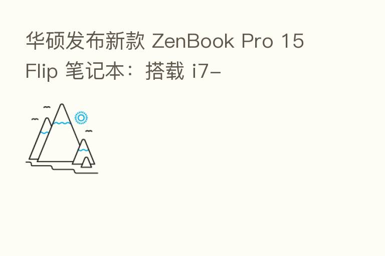 华硕发布新款 ZenBook Pro 15 Flip 笔记本:搭载 i7-