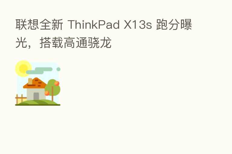 联想全新 ThinkPad X13s 跑分曝光，搭载高通骁龙