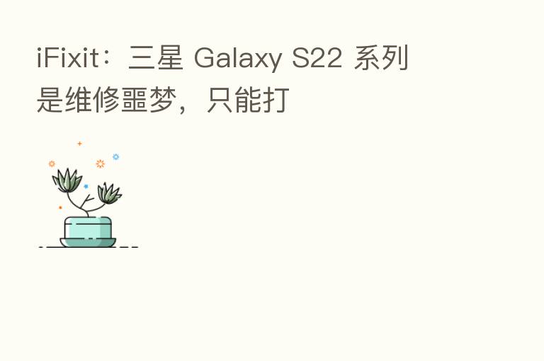 iFixit:三星 Galaxy S22 系列是维修噩梦,只能打