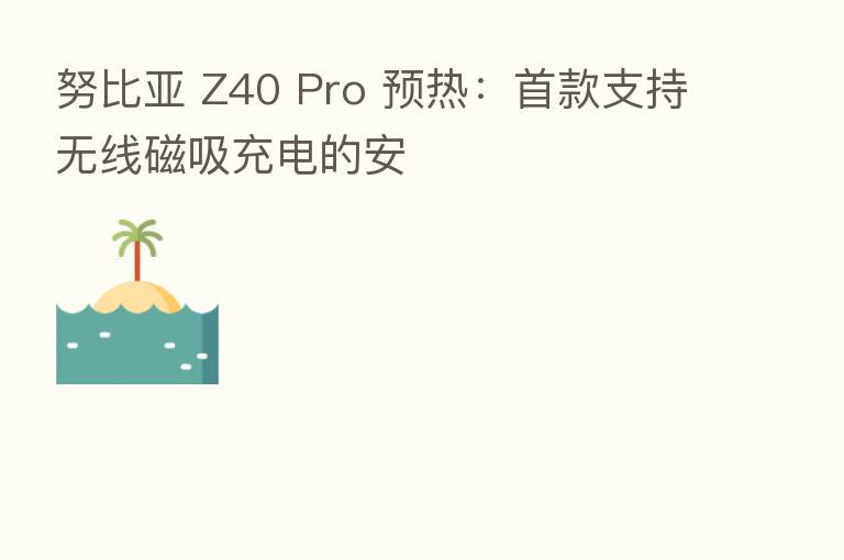 努比亚 Z40 Pro 预热：首款支持无线磁吸充电的安