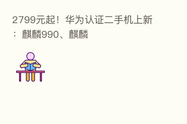 2799元起！华为认证二手机上新：麒麟990、麒麟