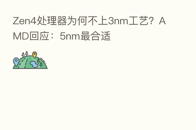 Zen4处理器为何不上3nm工艺？AMD回应：5nm   合适