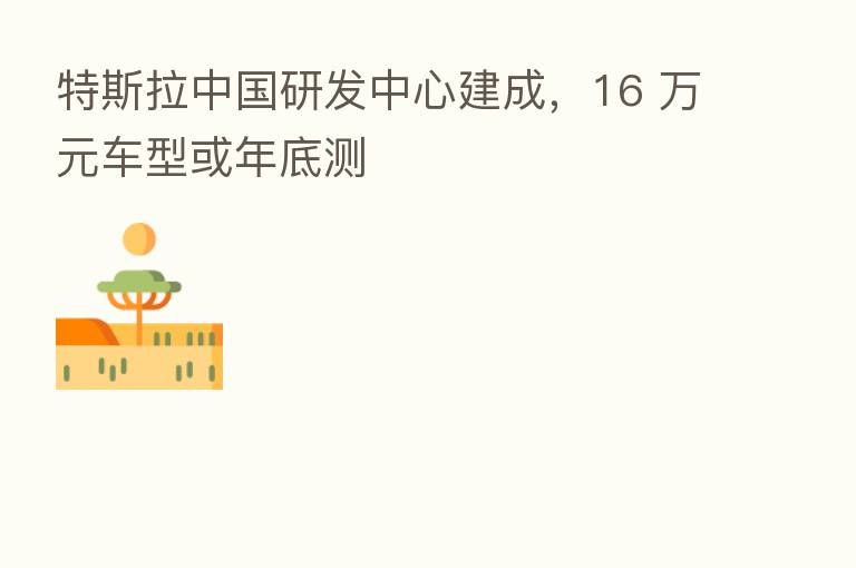 特斯拉中国研发中心建成，16 万元车型或年底测
