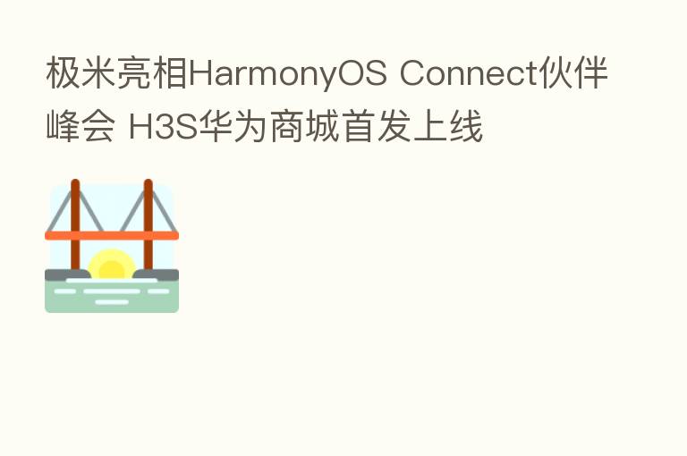 极米亮相HarmonyOS Connect伙伴峰会 H3S华为商城首发上线