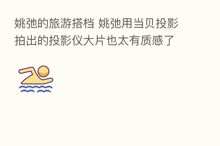 姚弛的旅游搭档 姚弛用当贝投影拍出的投影仪大片也太有质感了