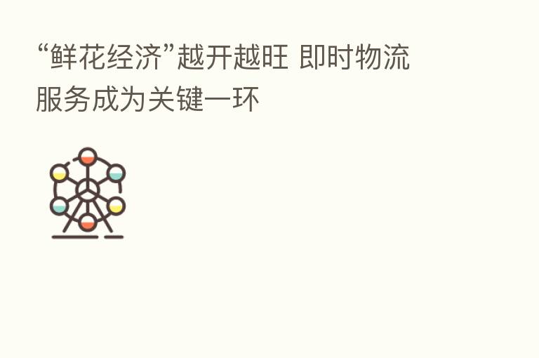 “鲜花经济”越开越旺 即时物流服务成为关键一环