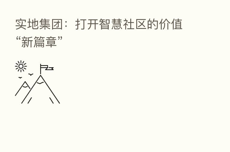 实地集团：打开智慧社区的价值“新篇章”