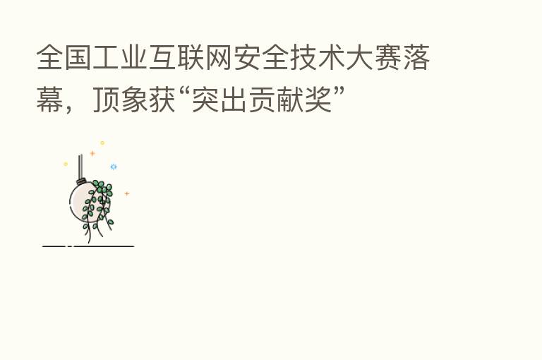全国工业互联网安全技术大赛落幕，顶象获“突出贡献奖”