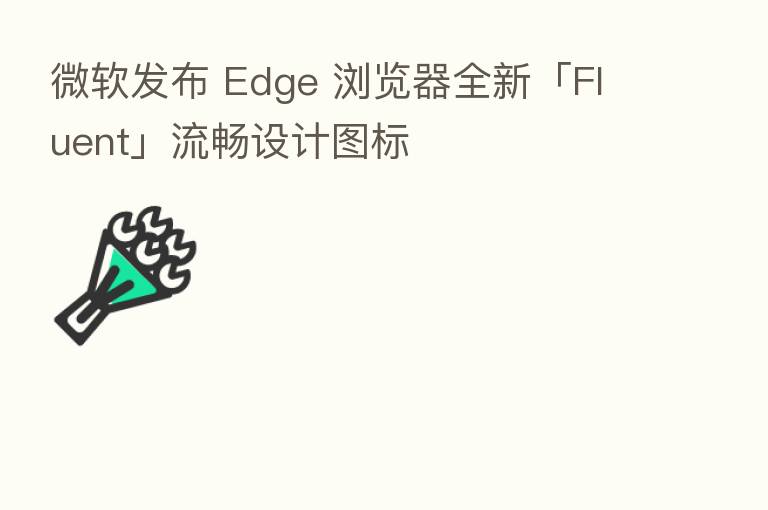 微软发布 Edge 浏览器全新「Fluent」流畅设计图标