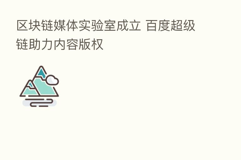 区块链媒体实验室成立 百度超级链助力内容版权