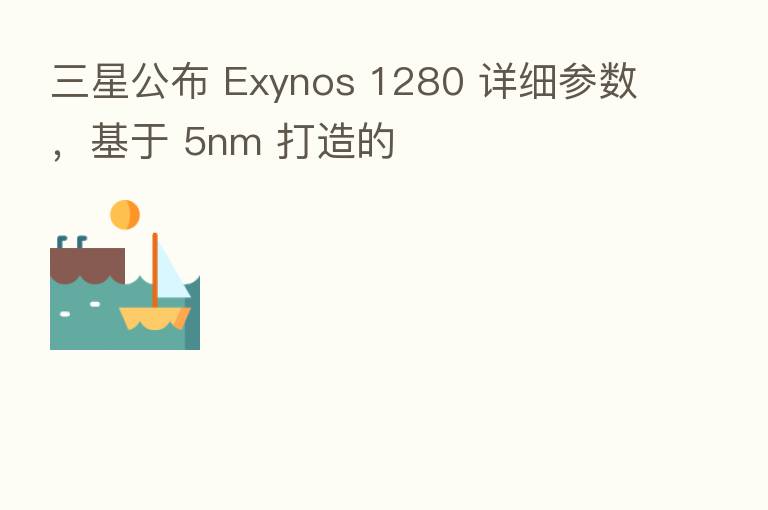 三星公布 Exynos 1280 详细参数,基于 5nm 打造的