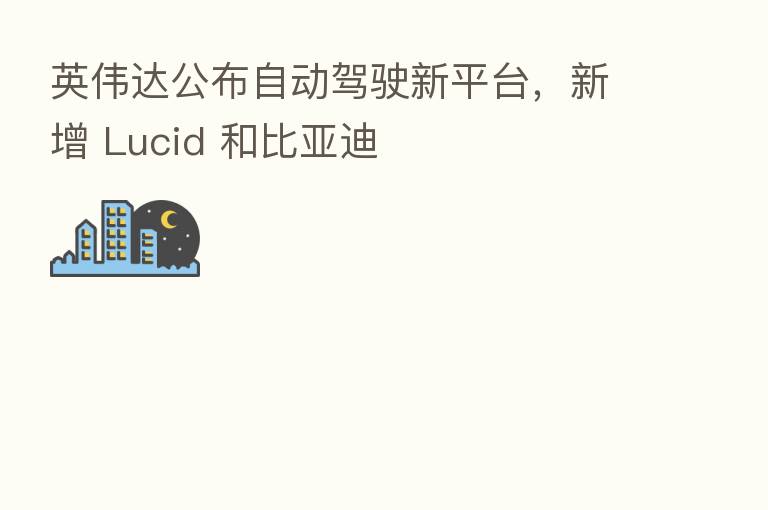 英伟达公布自动驾驶新平台,新增 Lucid 和比亚迪