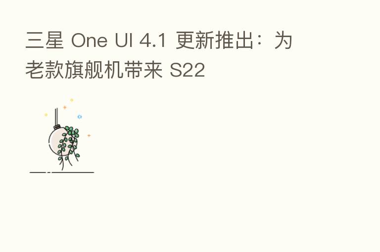 三星 One UI 4.1 更新推出：为老款旗舰机带来 S22