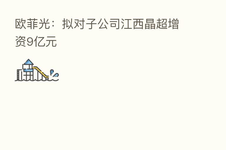 欧菲光:拟对子公司江西晶超增资9亿元