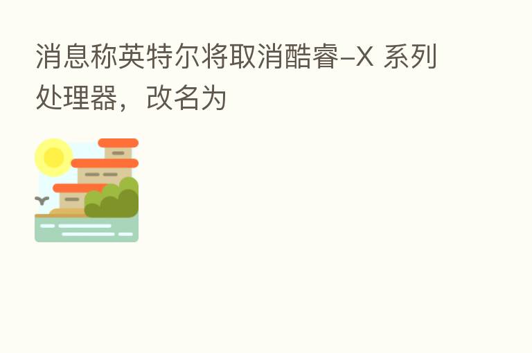 消息称英特尔将取消酷睿-X 系列处理器，改名为