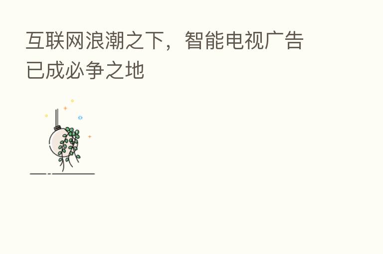 互联网浪潮之下，智能电视广告已成必争之地