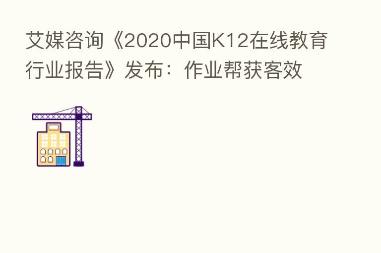艾媒咨询《2020中国K12在线教育行业报告》发布：作业帮获客效率、教学服务水平双领先