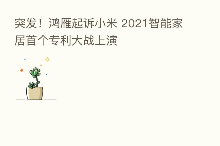 突发!鸿雁起诉小米 2021智能家居首个专利大战上演