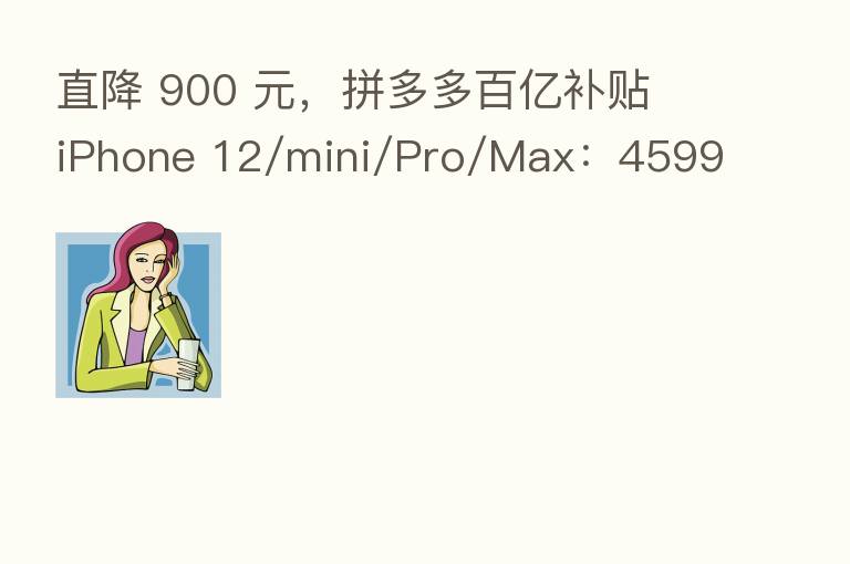 直降 900 元，拼多多百亿补贴 iPhone 12/mini/Pro/Max：4599 元、5399 元起
