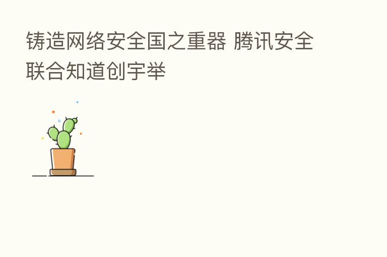 铸造网络安全国之重器 腾讯安全联合知道创宇举